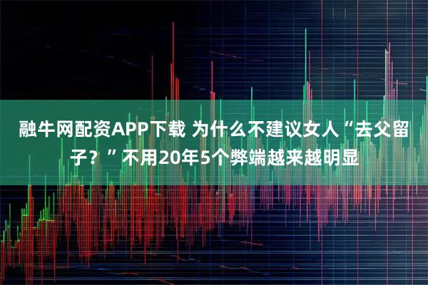融牛网配资APP下载 为什么不建议女人“去父留子？”不用20年5个弊端越来越明显