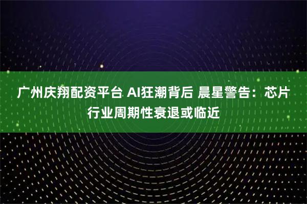 广州庆翔配资平台 AI狂潮背后 晨星警告：芯片行业周期性衰退或临近