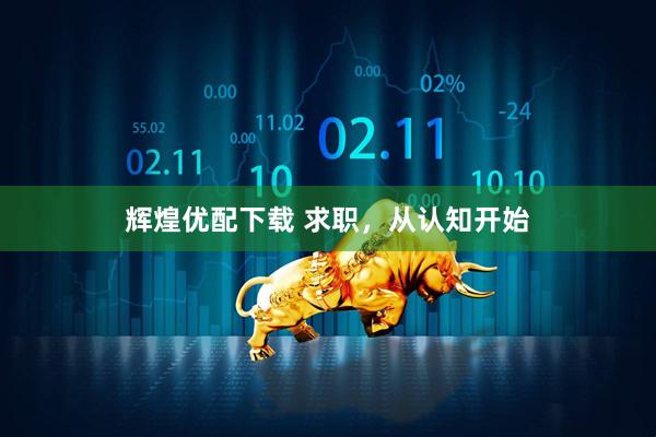 辉煌优配下载 求职，从认知开始