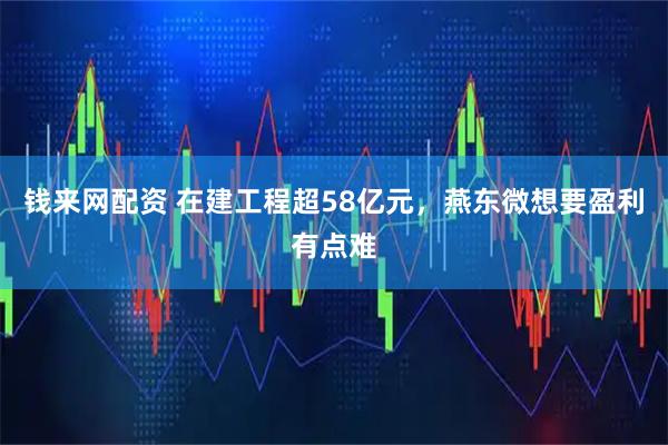 钱来网配资 在建工程超58亿元，燕东微想要盈利有点难