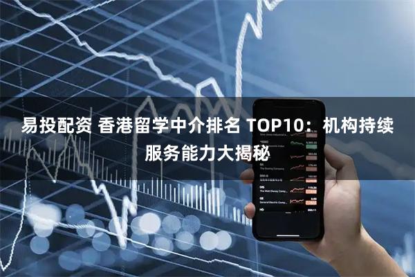 易投配资 香港留学中介排名 TOP10：机构持续服务能力大揭秘
