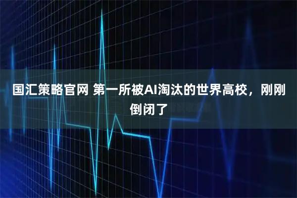国汇策略官网 第一所被AI淘汰的世界高校，刚刚倒闭了