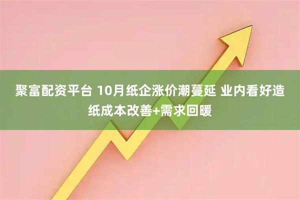 聚富配资平台 10月纸企涨价潮蔓延 业内看好造纸成本改善+需求回暖