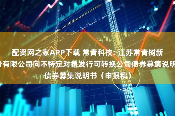 配资网之家APP下载 常青科技: 江苏常青树新材料科技股份有限公司向不特定对象发行可转换公司债券募集说明书(申报稿)