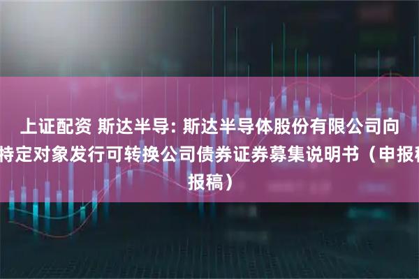 上证配资 斯达半导: 斯达半导体股份有限公司向不特定对象发行可转换公司债券证券募集说明书(申报稿)