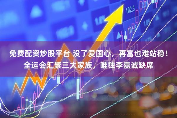 免费配资炒股平台 没了爱国心,再富也难站稳!全运会汇聚三大家族,唯独李嘉诚缺席