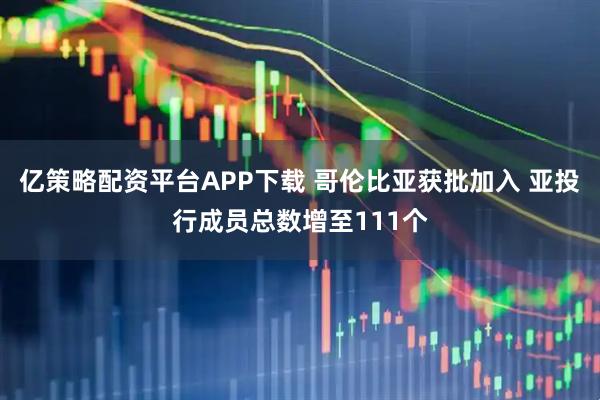 亿策略配资平台APP下载 哥伦比亚获批加入 亚投行成员总数增至111个