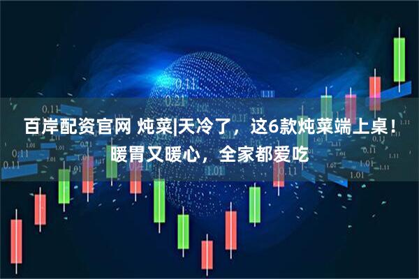 百岸配资官网 炖菜|天冷了，这6款炖菜端上桌！暖胃又暖心，全家都爱吃