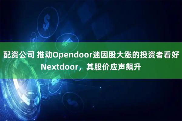 配资公司 推动Opendoor迷因股大涨的投资者看好Nextdoor，其股价应声飙升