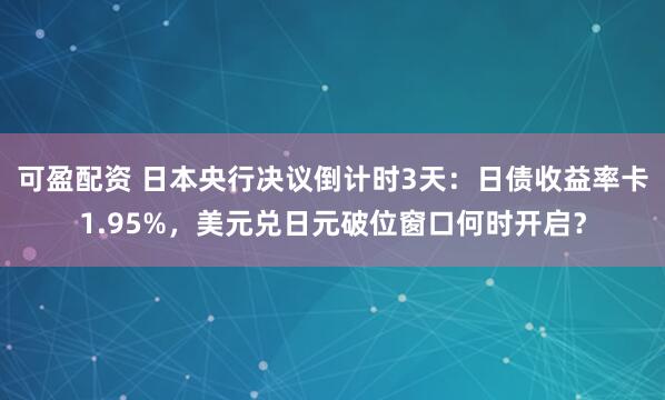 可盈配资 日本央行决议倒计时3天：日债收益率卡1.95%，美元兑日元破位窗口何时开启？