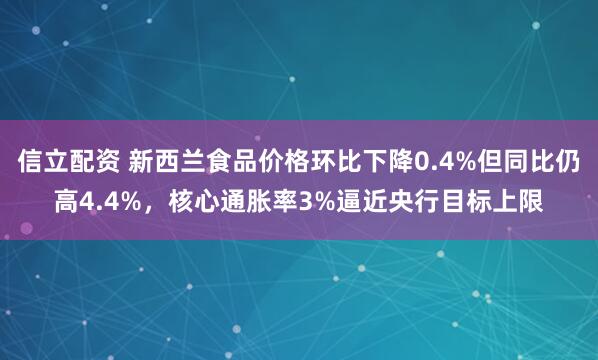 信立配资 新西兰食品价格环比下降0.4%但同比仍高4.4%，核心通胀率3%逼近央行目标上限