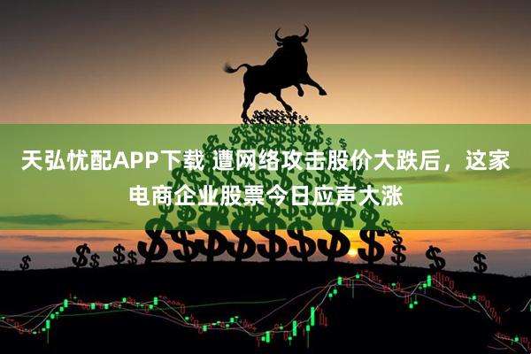 天弘忧配APP下载 遭网络攻击股价大跌后，这家电商企业股票今日应声大涨