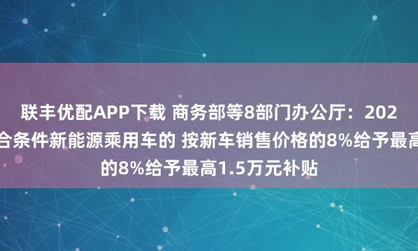 联丰优配APP下载 商务部等8部门办公厅：2026年对换购符合条件新能源乘用车的 按新车销售价格的8%给予最高1.5万元补贴