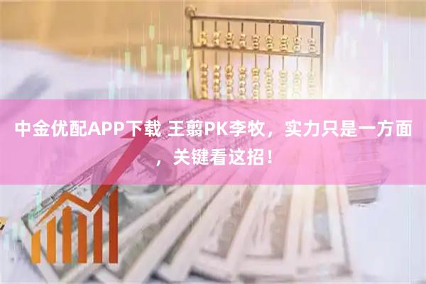 中金优配APP下载 王翦PK李牧，实力只是一方面，关键看这招！