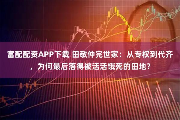 富配配资APP下载 田敬仲完世家：从专权到代齐，为何最后落得被活活饿死的田地？