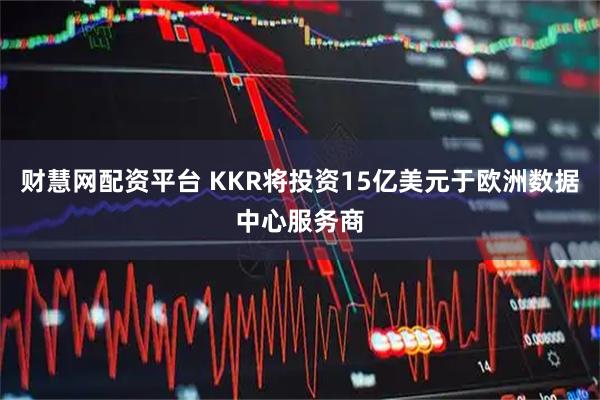 财慧网配资平台 KKR将投资15亿美元于欧洲数据中心服务商