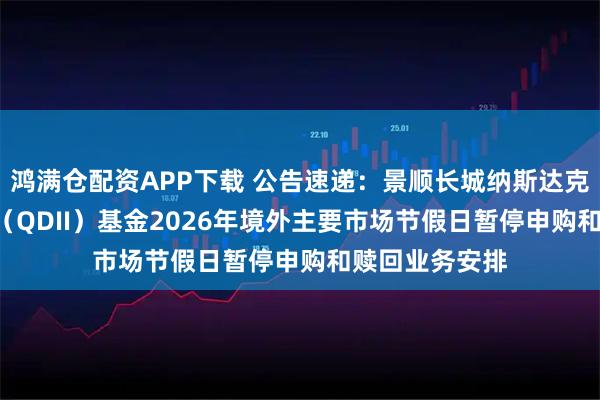 鸿满仓配资APP下载 公告速递：景顺长城纳斯达克科技ETF联接（QDII）基金2026年境外主要市场节假日暂停申购和赎回业务安排