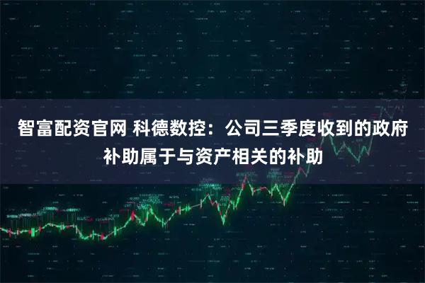 智富配资官网 科德数控：公司三季度收到的政府补助属于与资产相关的补助