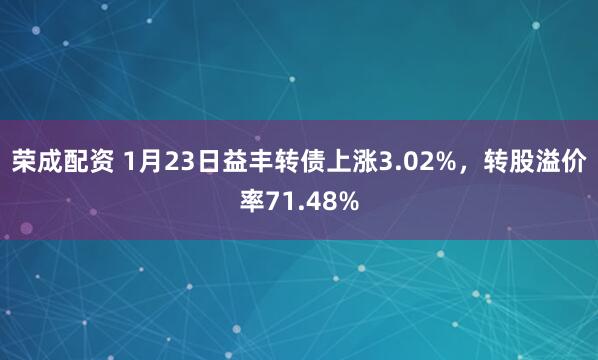 荣成配资 1月23日益丰转债上涨3.02%，转股溢价率71.48%