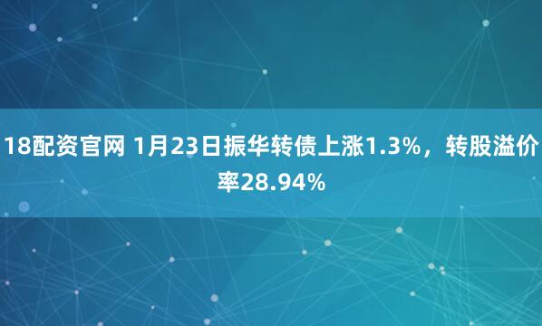 18配资官网 1月23日振华转债上涨1.3%，转股溢价率28.94%