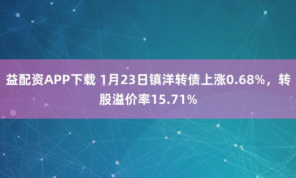 益配资APP下载 1月23日镇洋转债上涨0.68%，转股溢价率15.71%