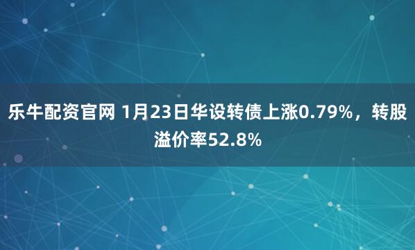 乐牛配资官网 1月23日华设转债上涨0.79%，转股溢价率52.8%