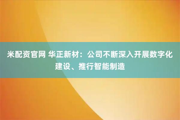 米配资官网 华正新材：公司不断深入开展数字化建设、推行智能制造