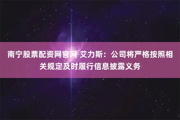南宁股票配资网官网 艾力斯：公司将严格按照相关规定及时履行信息披露义务