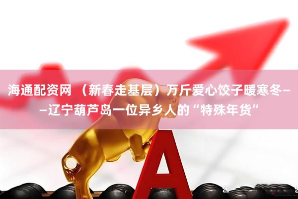 海通配资网 （新春走基层）万斤爱心饺子暖寒冬——辽宁葫芦岛一位异乡人的“特殊年货”