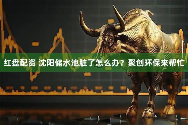 红盘配资 沈阳储水池脏了怎么办？聚创环保来帮忙