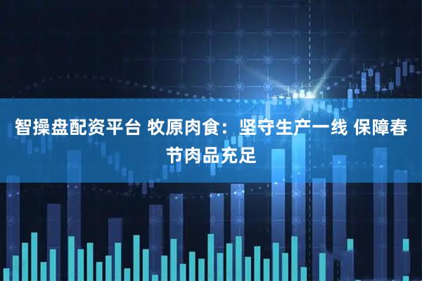 智操盘配资平台 牧原肉食：坚守生产一线 保障春节肉品充足