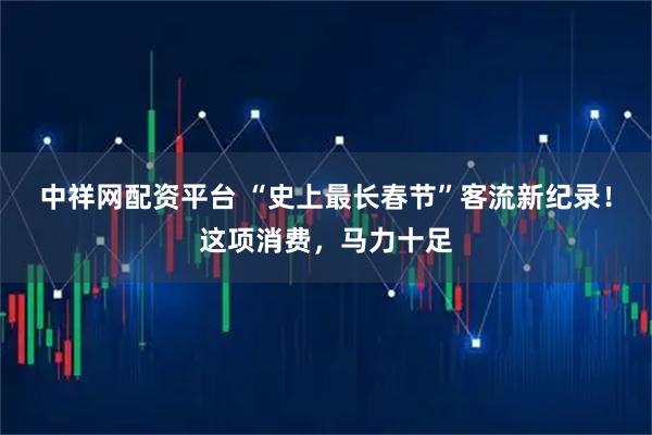 中祥网配资平台 “史上最长春节”客流新纪录！这项消费，马力十足