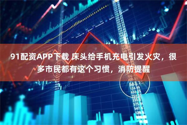 91配资APP下载 床头给手机充电引发火灾，很多市民都有这个习惯，消防提醒