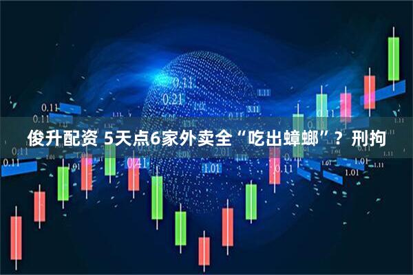 俊升配资 5天点6家外卖全“吃出蟑螂”？刑拘