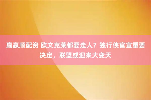 赢赢顺配资 欧文克莱都要走人？独行侠官宣重要决定，联盟或迎来大变天