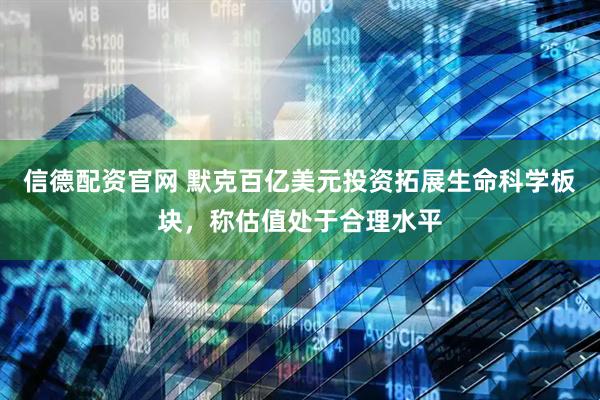 信德配资官网 默克百亿美元投资拓展生命科学板块，称估值处于合理水平