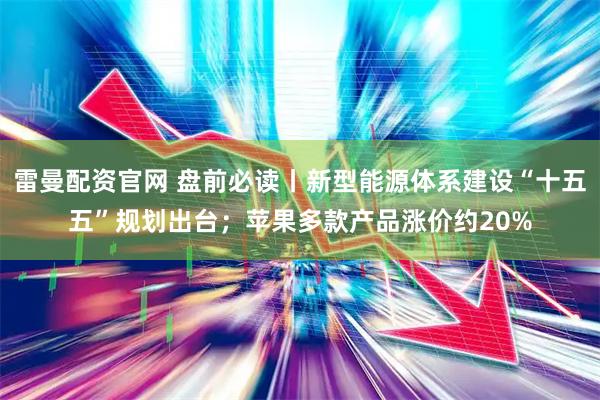 雷曼配资官网 盘前必读丨新型能源体系建设“十五五”规划出台；苹果多款产品涨价约20%