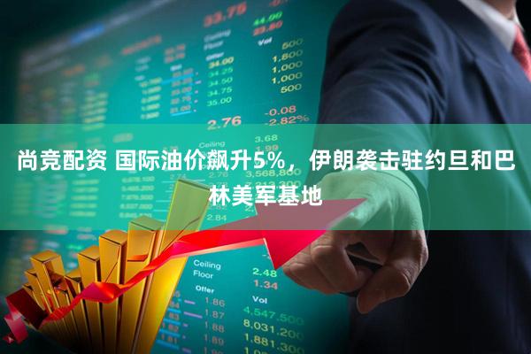 尚竞配资 国际油价飙升5%,伊朗袭击驻约旦和巴林美军基地